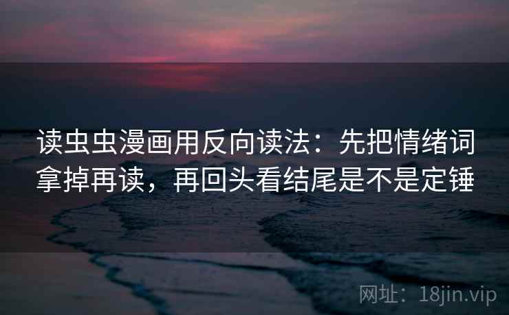 读虫虫漫画用反向读法：先把情绪词拿掉再读，再回头看结尾是不是定锤