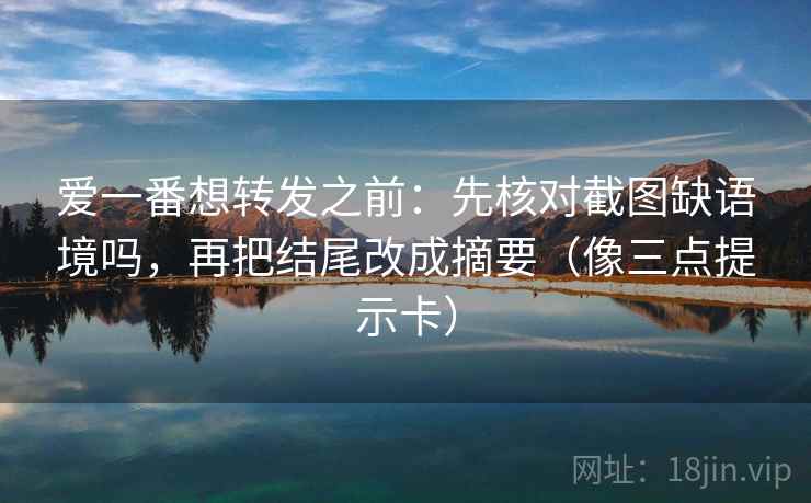 爱一番想转发之前：先核对截图缺语境吗，再把结尾改成摘要（像三点提示卡）
