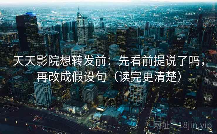 天天影院想转发前：先看前提说了吗，再改成假设句（读完更清楚）