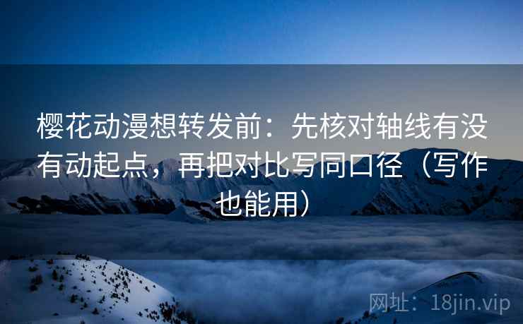 樱花动漫想转发前：先核对轴线有没有动起点，再把对比写同口径（写作也能用）