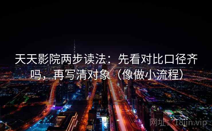 天天影院两步读法：先看对比口径齐吗，再写清对象（像做小流程）