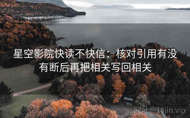 星空影院快读不快信：核对引用有没有断后再把相关写回相关