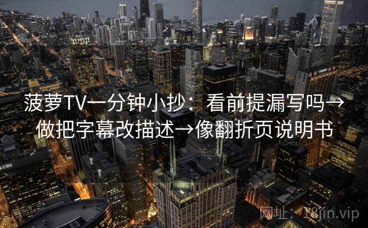 菠萝TV一分钟小抄：看前提漏写吗→做把字幕改描述→像翻折页说明书