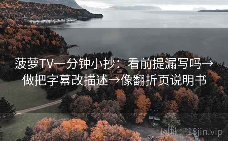 菠萝TV一分钟小抄：看前提漏写吗→做把字幕改描述→像翻折页说明书