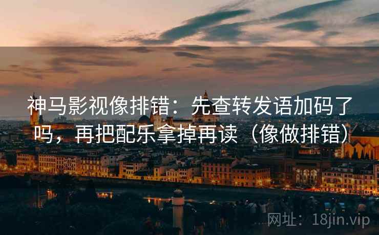 神马影视像排错：先查转发语加码了吗，再把配乐拿掉再读（像做排错）