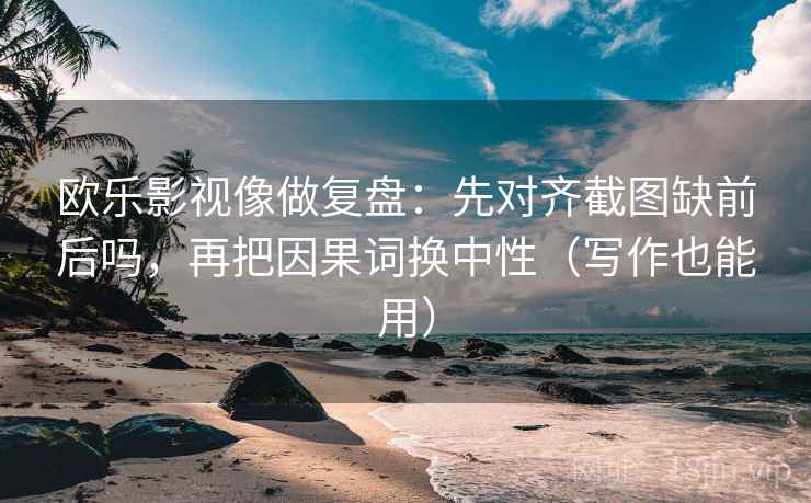 欧乐影视像做复盘：先对齐截图缺前后吗，再把因果词换中性（写作也能用）