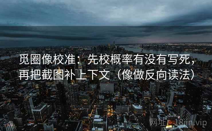 觅圈像校准：先校概率有没有写死，再把截图补上下文（像做反向读法）