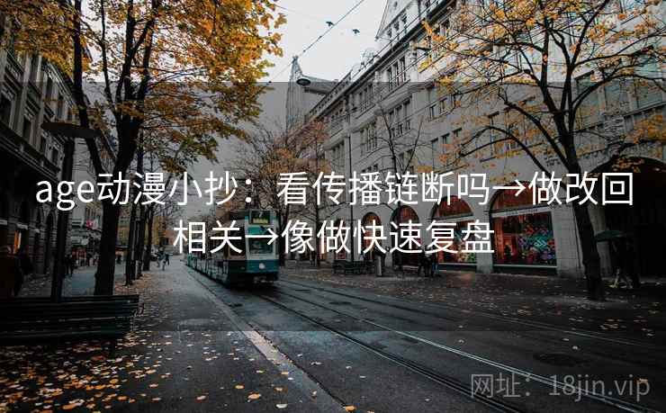 age动漫小抄：看传播链断吗→做改回相关→像做快速复盘