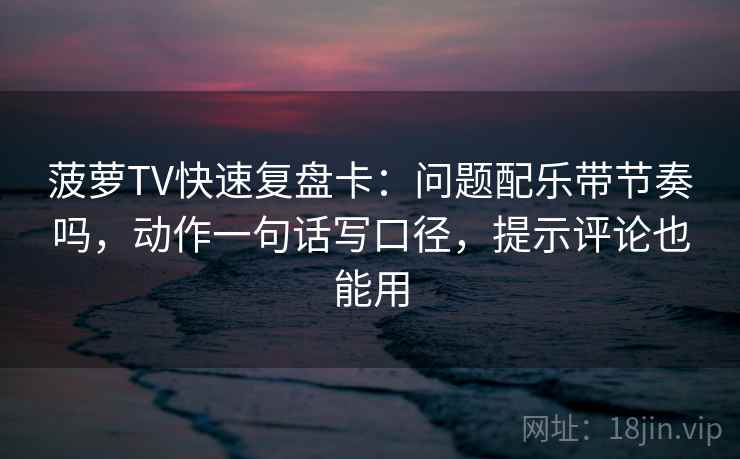 菠萝TV快速复盘卡：问题配乐带节奏吗，动作一句话写口径，提示评论也能用