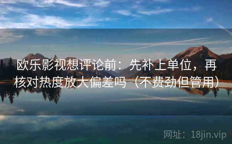 欧乐影视想评论前：先补上单位，再核对热度放大偏差吗（不费劲但管用）