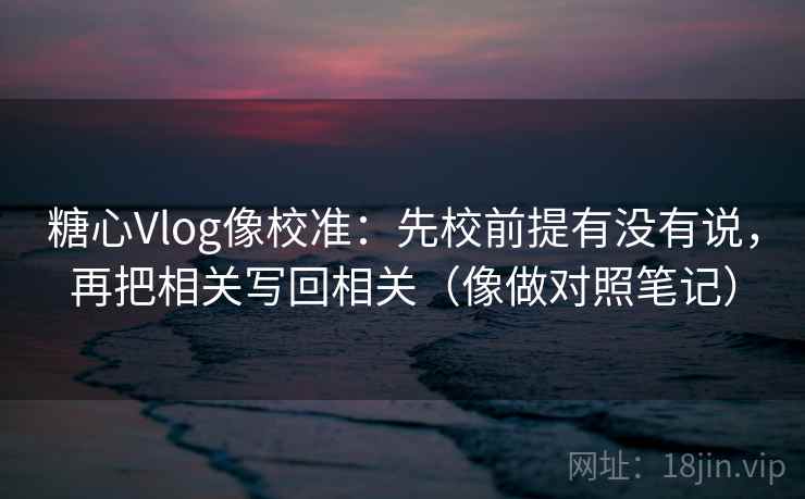 糖心Vlog像校准：先校前提有没有说，再把相关写回相关（像做对照笔记）