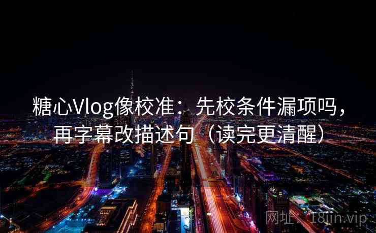 糖心Vlog像校准：先校条件漏项吗，再字幕改描述句（读完更清醒）
