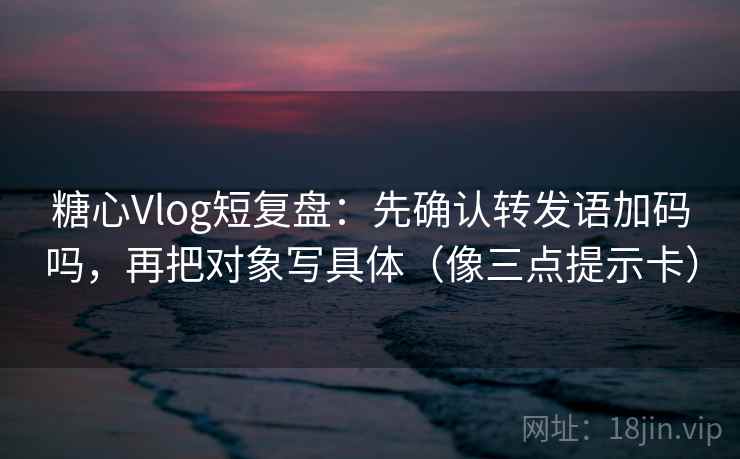 糖心Vlog短复盘：先确认转发语加码吗，再把对象写具体（像三点提示卡）