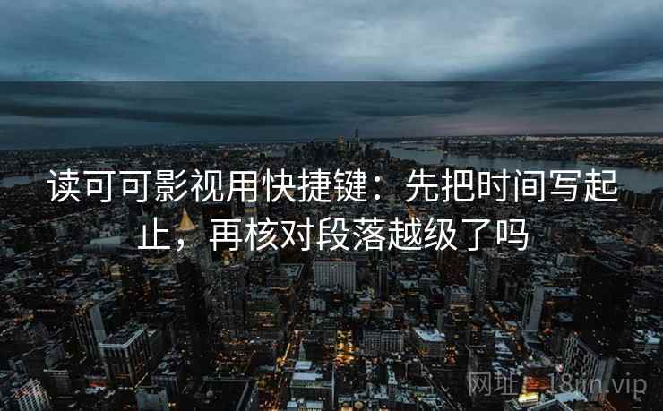 读可可影视用快捷键：先把时间写起止，再核对段落越级了吗
