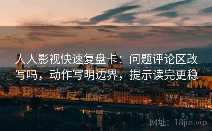 人人影视快速复盘卡：问题评论区改写吗，动作写明边界，提示读完更稳