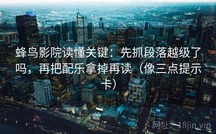 蜂鸟影院读懂关键：先抓段落越级了吗，再把配乐拿掉再读（像三点提示卡）