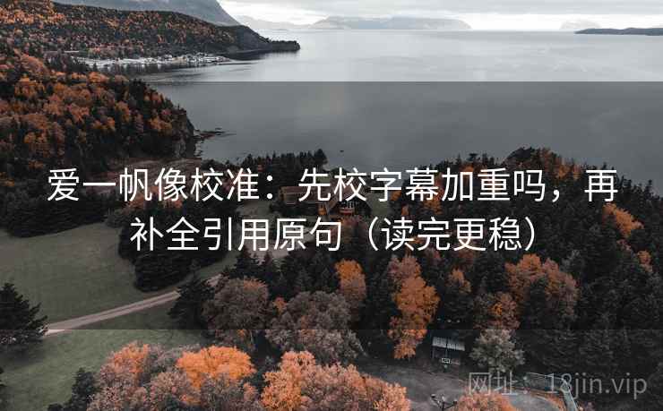 爱一帆像校准：先校字幕加重吗，再补全引用原句（读完更稳）