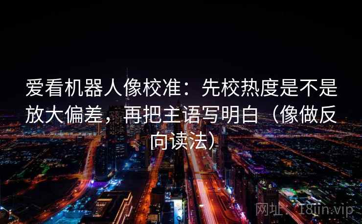 爱看机器人像校准：先校热度是不是放大偏差，再把主语写明白（像做反向读法）