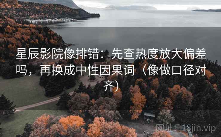 星辰影院像排错：先查热度放大偏差吗，再换成中性因果词（像做口径对齐）