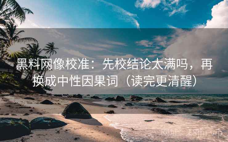 黑料网像校准：先校结论太满吗，再换成中性因果词（读完更清醒）