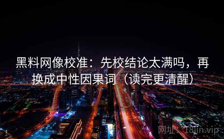 黑料网像校准：先校结论太满吗，再换成中性因果词（读完更清醒）