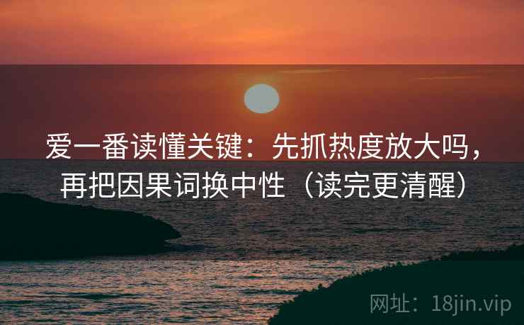 爱一番读懂关键：先抓热度放大吗，再把因果词换中性（读完更清醒）