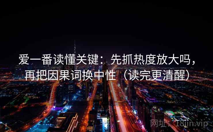 爱一番读懂关键：先抓热度放大吗，再把因果词换中性（读完更清醒）