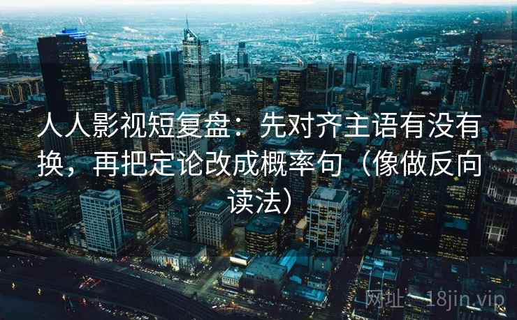 人人影视短复盘：先对齐主语有没有换，再把定论改成概率句（像做反向读法）