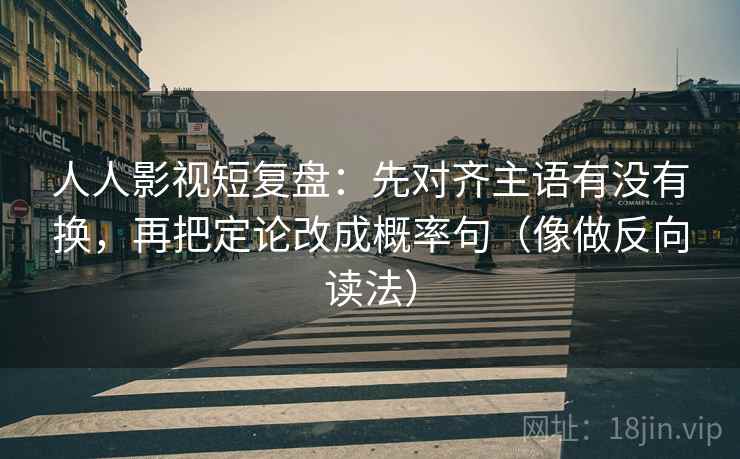 人人影视短复盘：先对齐主语有没有换，再把定论改成概率句（像做反向读法）