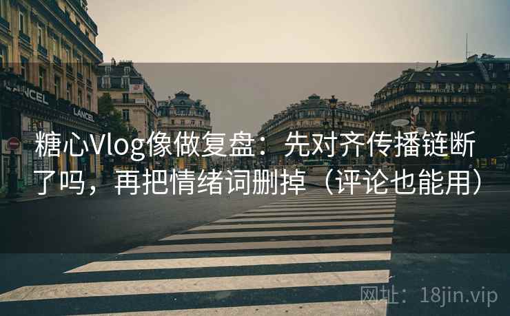 糖心Vlog像做复盘：先对齐传播链断了吗，再把情绪词删掉（评论也能用）