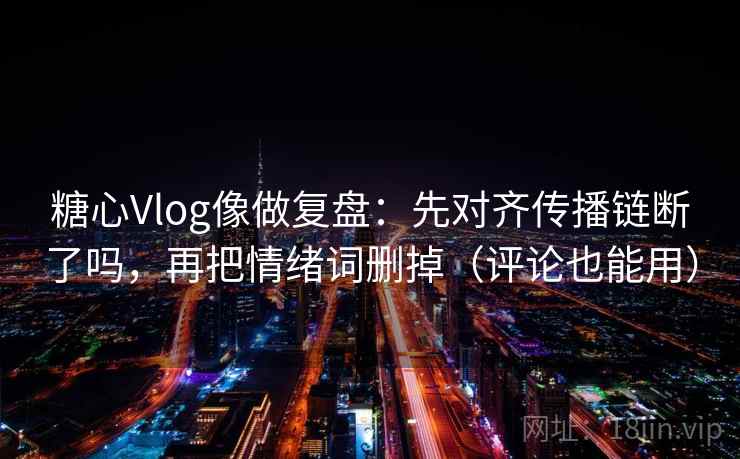 糖心Vlog像做复盘：先对齐传播链断了吗，再把情绪词删掉（评论也能用）