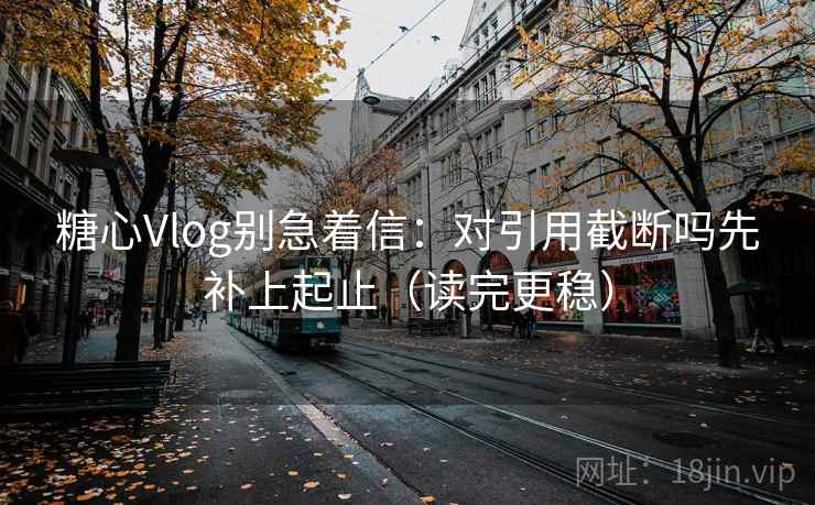 糖心Vlog别急着信：对引用截断吗先补上起止（读完更稳）
