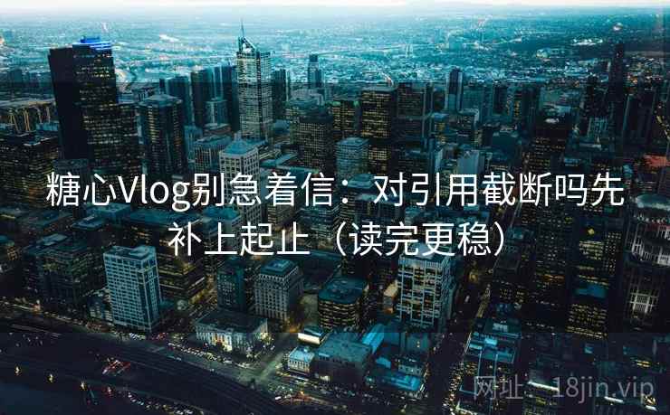 糖心Vlog别急着信：对引用截断吗先补上起止（读完更稳）
