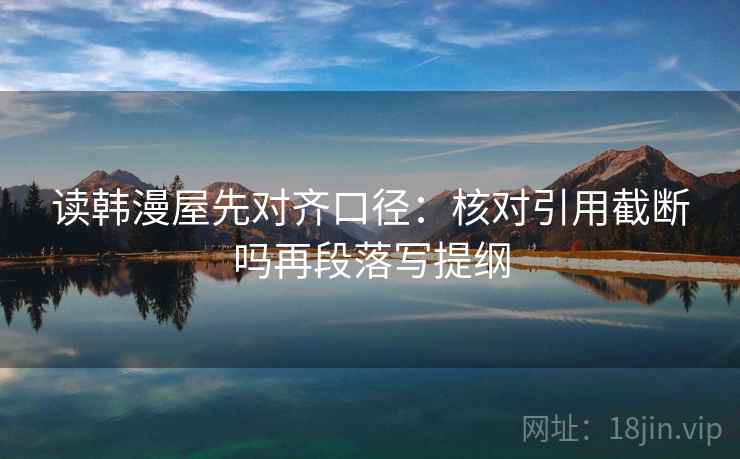 读韩漫屋先对齐口径：核对引用截断吗再段落写提纲