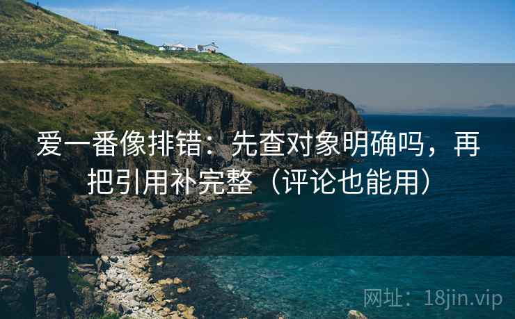 爱一番像排错：先查对象明确吗，再把引用补完整（评论也能用）