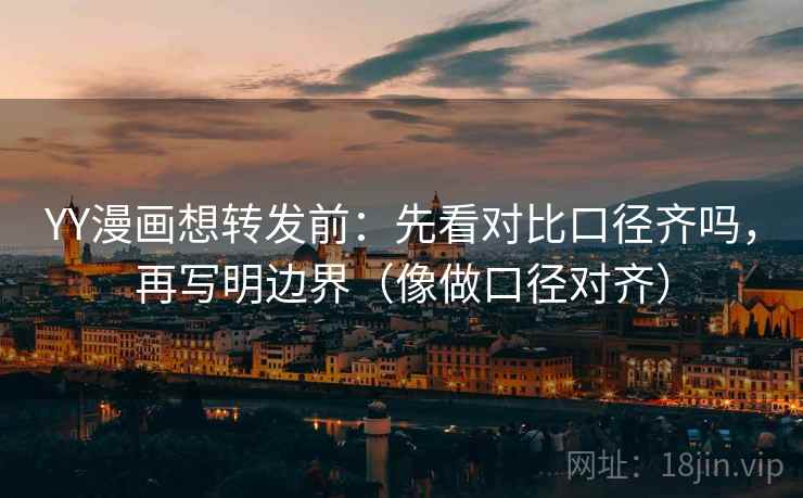 YY漫画想转发前：先看对比口径齐吗，再写明边界（像做口径对齐）