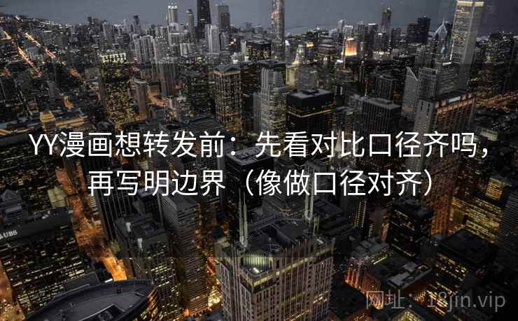 YY漫画想转发前：先看对比口径齐吗，再写明边界（像做口径对齐）