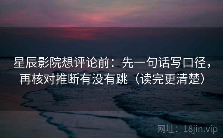 星辰影院想评论前：先一句话写口径，再核对推断有没有跳（读完更清楚）