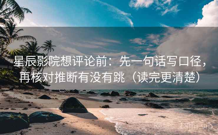 星辰影院想评论前：先一句话写口径，再核对推断有没有跳（读完更清楚）